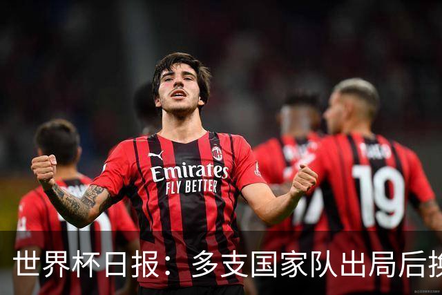 世界杯日报：多支国家队出局后换帅 FIFA主席面临被投诉