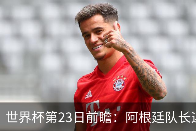 世界杯第23日前瞻：阿根廷队长迎历史之夜 卫冕冠军PK大黑马
