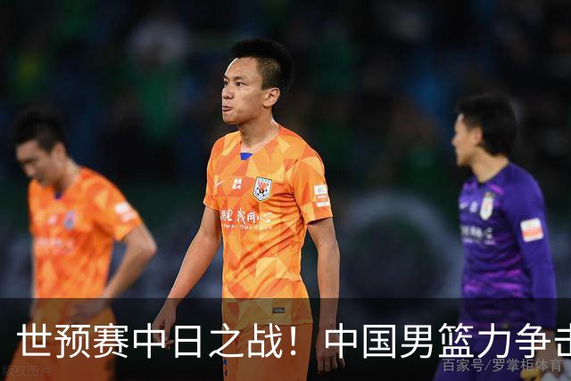 世预赛中日之战！中国男篮力争击败日本，五名首发球员基本确定