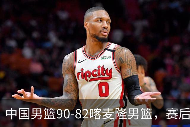 中国男篮90-82喀麦隆男篮，赛后球员表现评分：3满分2优秀 3及格