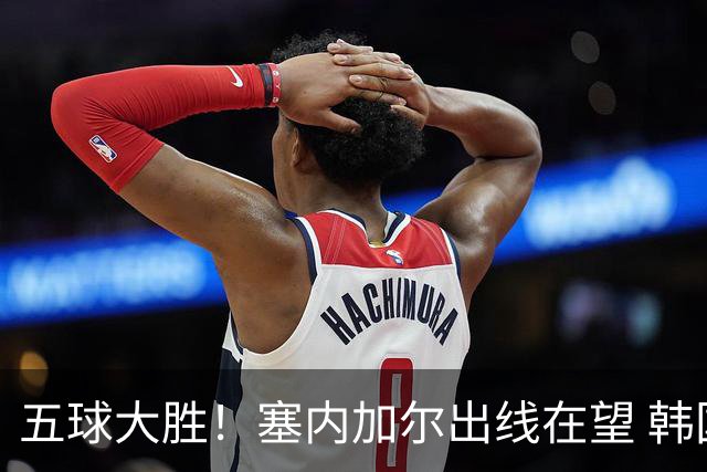 五球大胜！塞内加尔出线在望 韩国晋级仅剩理论希望
