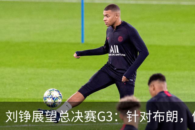 刘铮展望总决赛G3：针对布朗，体能优势助力上海冲击胜利！