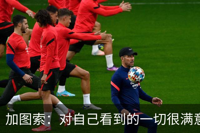 加图索：对自己看到的一切很满意，希望拉齐奥能完成阵容补强