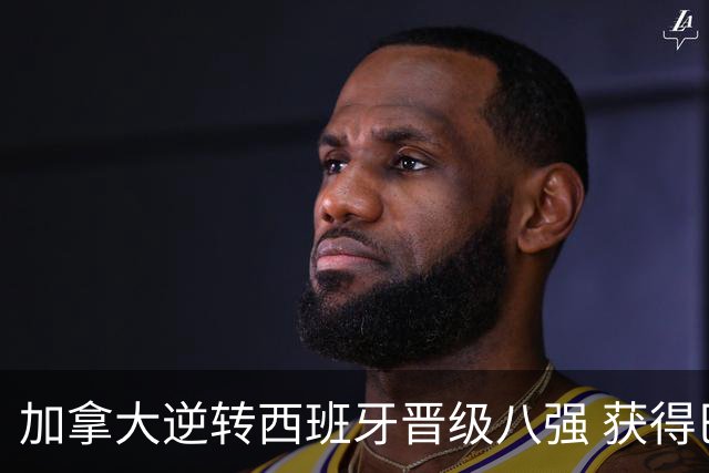 加拿大逆转西班牙晋级八强 获得巴黎奥运资格