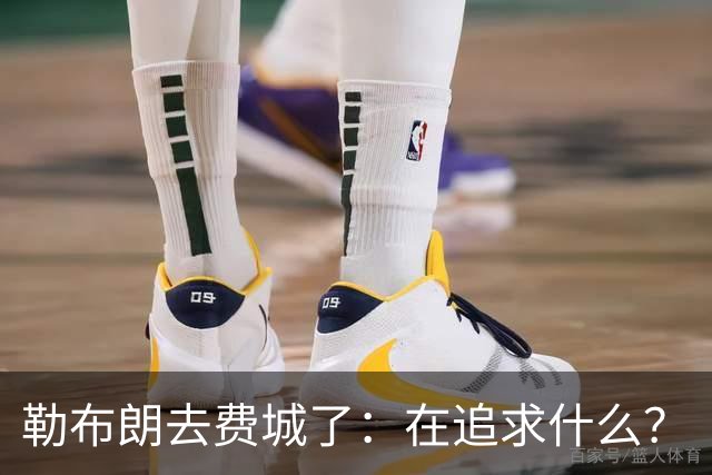 勒布朗去费城了：在追求什么？