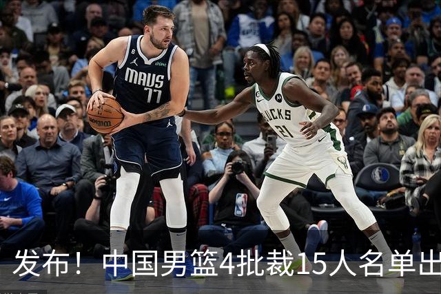 发布！中国男篮4批裁15人名单出炉，胡明轩徐杰离队周琦因伤落选