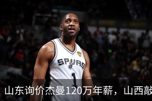 山东询价杰曼120万年薪，山西敲定威金顿23+4+6，上海报价胡金秋最高却被官方叫停
