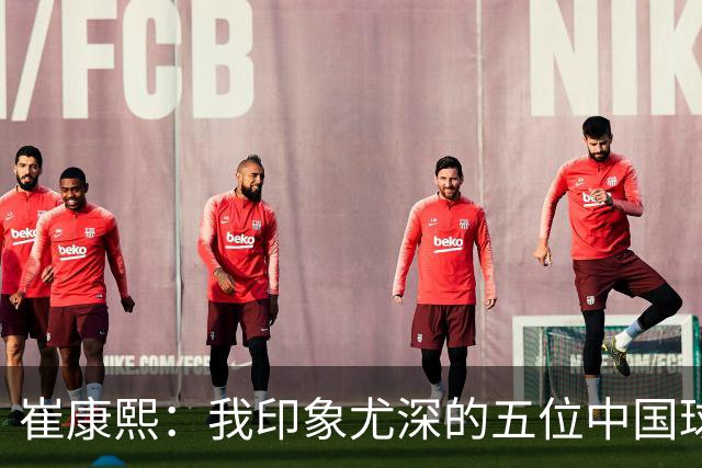 崔康熙：我印象尤深的五位中国球员