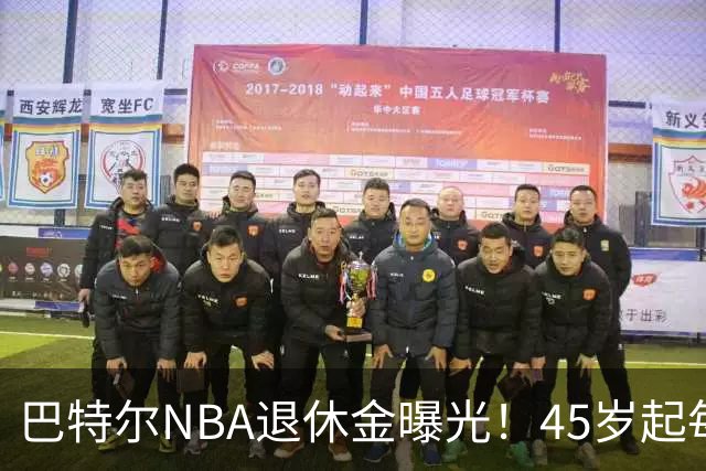 巴特尔NBA退休金曝光！45岁起每月领钱，62岁后数字惊人真羡慕