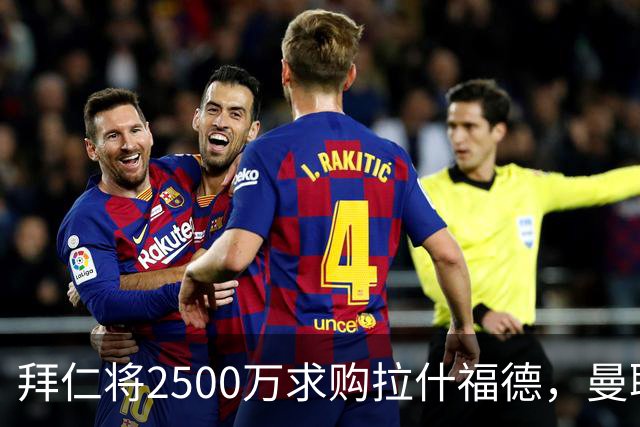 拜仁将2500万求购拉什福德，曼联愿接受！拉师傅同意三条件可加盟
