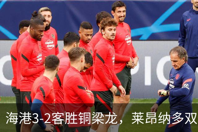 海港3-2客胜铜梁龙，莱昂纳多双响，恩加德乌送点+破门