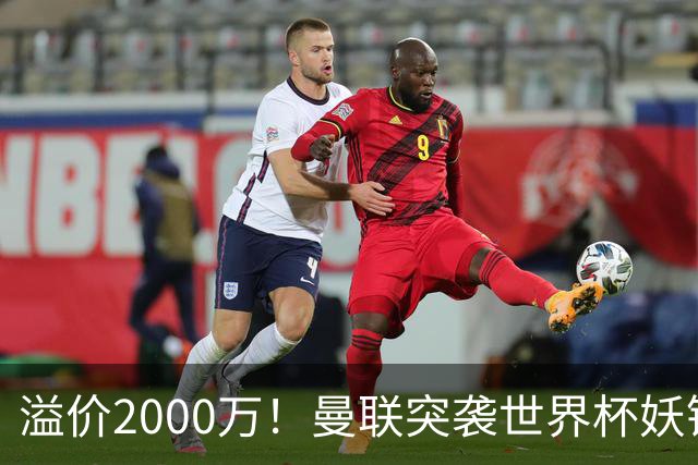 溢价2000万！曼联突袭世界杯妖锋，5000万豪赌藏巨大悬念