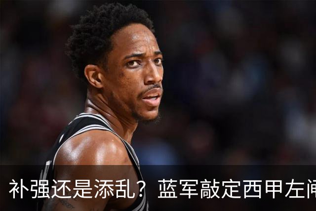 补强还是添乱？蓝军敲定西甲左闸，臃肿大名单成为最大难题