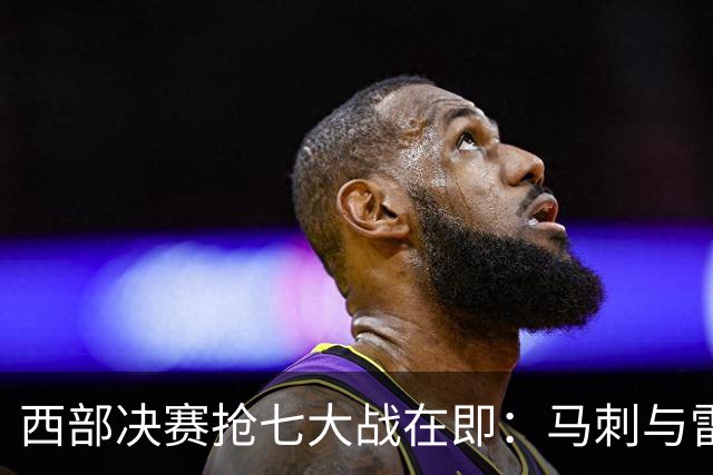 西部决赛抢七大战在即：马刺与雷霆的巅峰对决