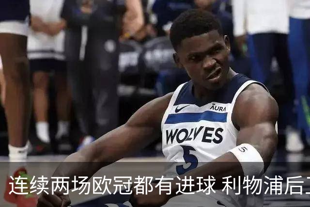 连续两场欧冠都有进球 利物浦后卫成队史第四人