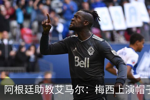 阿根廷助教艾马尔：梅西上演帽子戏法，证明了他是一位超级运动员