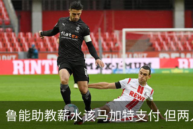 鲁能助教薪水该马加特支付 但两人闹掰后没拿着钱
