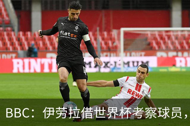 BBC：伊劳拉借世界杯考察球员，维尔茨、伊萨克发挥出色利好红军