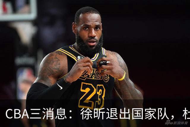 CBA三消息：徐昕退出国家队，杜润旺有情有义，辽宁培养郭艾伦接班人