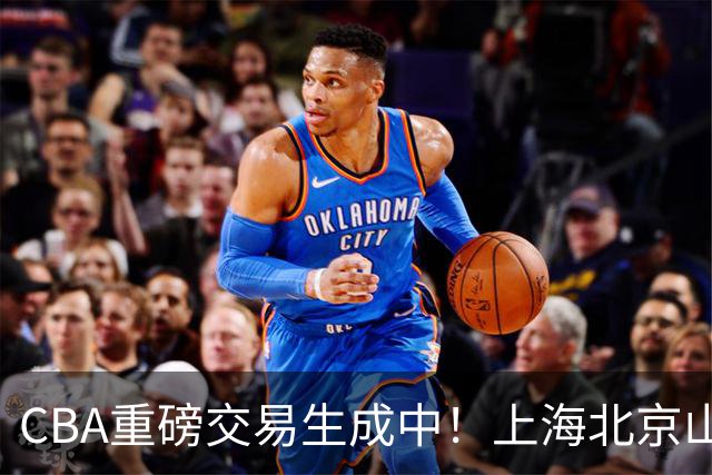 CBA重磅交易生成中！上海北京山西哄抢胡金秋，亿元先生诞生？