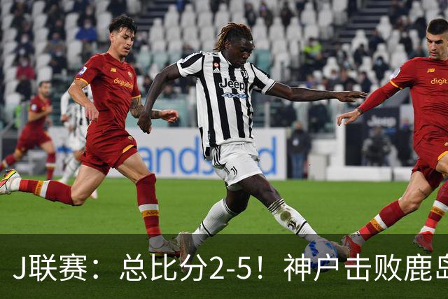 J联赛：总比分2-5！神户击败鹿岛夺冠